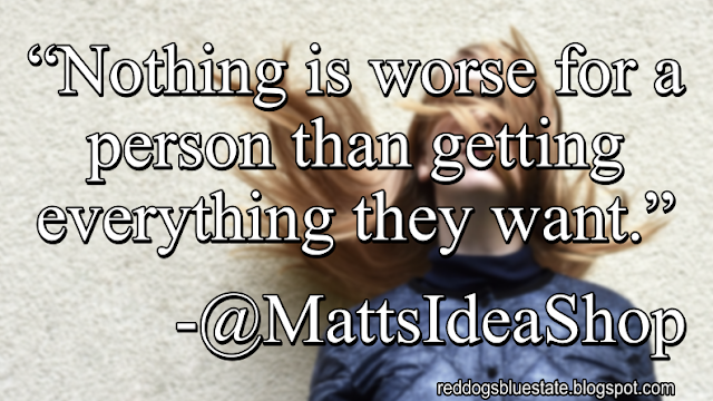 “Nothing is worse for a person than getting everything they want[.]” -@MattsIdeaShop