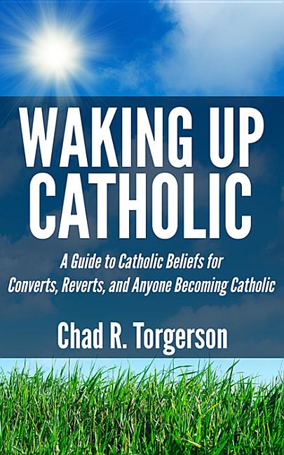 Waking Up Catholic: A Guide to Catholic Beliefs for Converts, Reverts, and Anyone Becoming Catholic