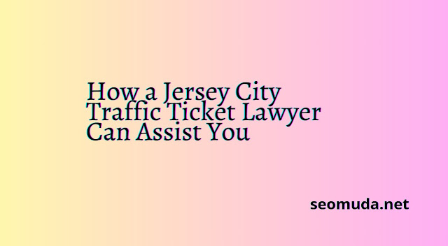 How a Jersey City Traffic Ticket Lawyer Can Assist You