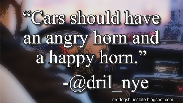 “[C]ars should have an angry horn and a happy horn[.]” -@dril_nye