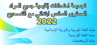 نماذج امتحانات إقليمية جميع مواد السادس ابتدائي مع التصحيح 2022