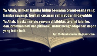 Ya Allah, izinkan hamba hidup bersama orang-orang yang hamba sayangi. Berilah cucuran rahmat dan hidayah-Mu. Ya Allah, hiaskan selalu senyum di bibirku, terangi jalanku, dan jernihkan hati dan pikiranku untuk menghadapi dari depan yang lebih baik