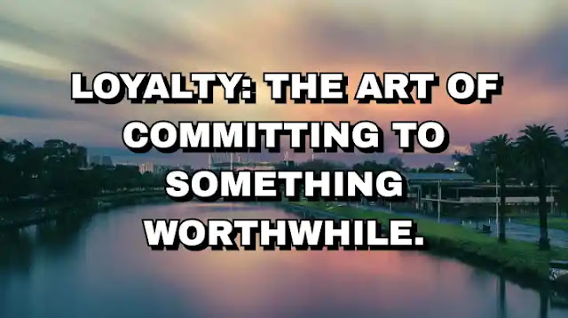 Loyalty: the art of committing to something worthwhile.