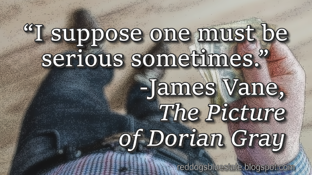 “I suppose one must be serious sometimes.” -James Vane, _The Picture of Dorian Gray_