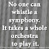 No one can whistle a symphony. It takes a whole orchestra to play it.