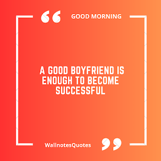 Good Morning Quotes, Wishes, Saying - wallnotesquotes -A good boyfriend is enough to become successful.