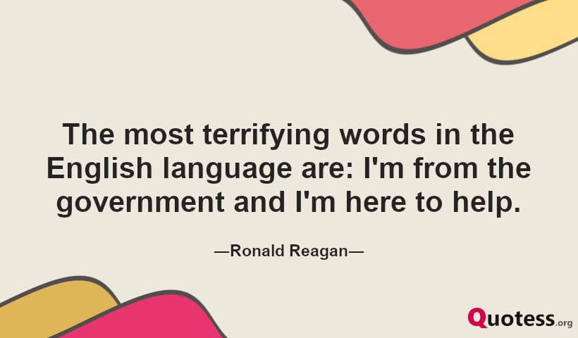 The most terrifying words in the English language are: I'm from the government and I'm here to help. ― Ronald Reagan