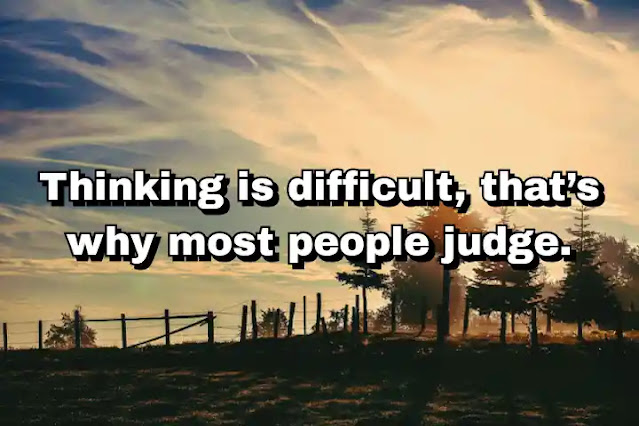 "Thinking is difficult, that’s why most people judge." ~ Carl Jung