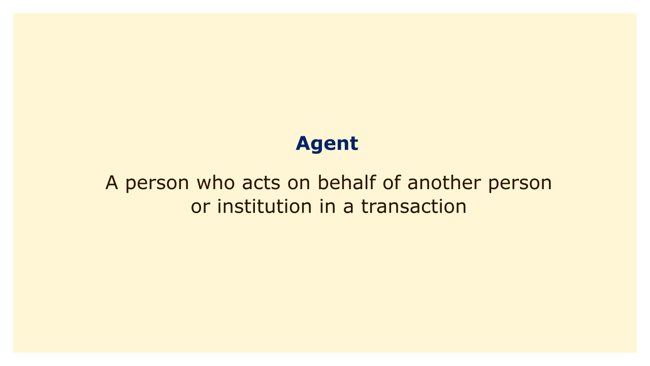 A person who acts on behalf of another person or institution in a transaction.