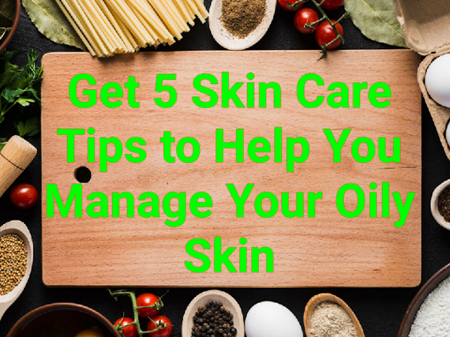 How to get 5 Skin Care Tips to Help You Manage Your Oily Skin