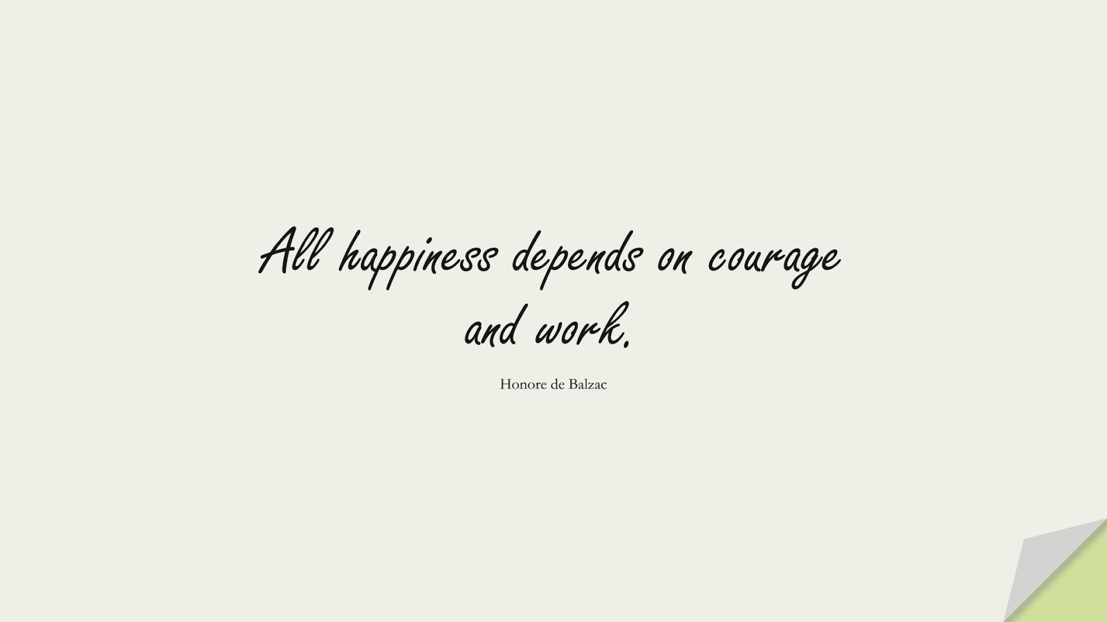 All happiness depends on courage and work. (Honore de Balzac);  #HardWorkQuotes