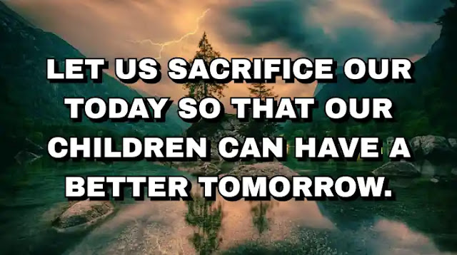 Let us sacrifice our today so that our children can have a better tomorrow.  A. P. J. Abdul Kalam