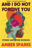 And I Do Not Forgive You: Stories and Other Revenges by Amber Sparks