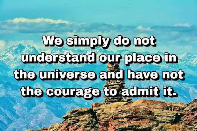 "We simply do not understand our place in the universe and have not the courage to admit it." ~ Barry Lopez