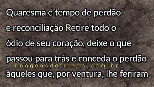 A Quaresma é um tempo de perdão e reconciliação. Retire todo o ódio de seu coração, deixe o que passou para trás e conceda o perdão àqueles que, por ventura, lhe feriram