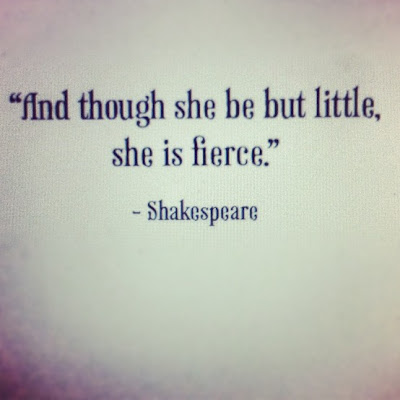 And though she be but little, she is fierce. ~ Shakespeare