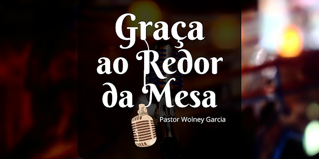 Graça ao Redor da Mesa com o Pastor Wolney Garcia