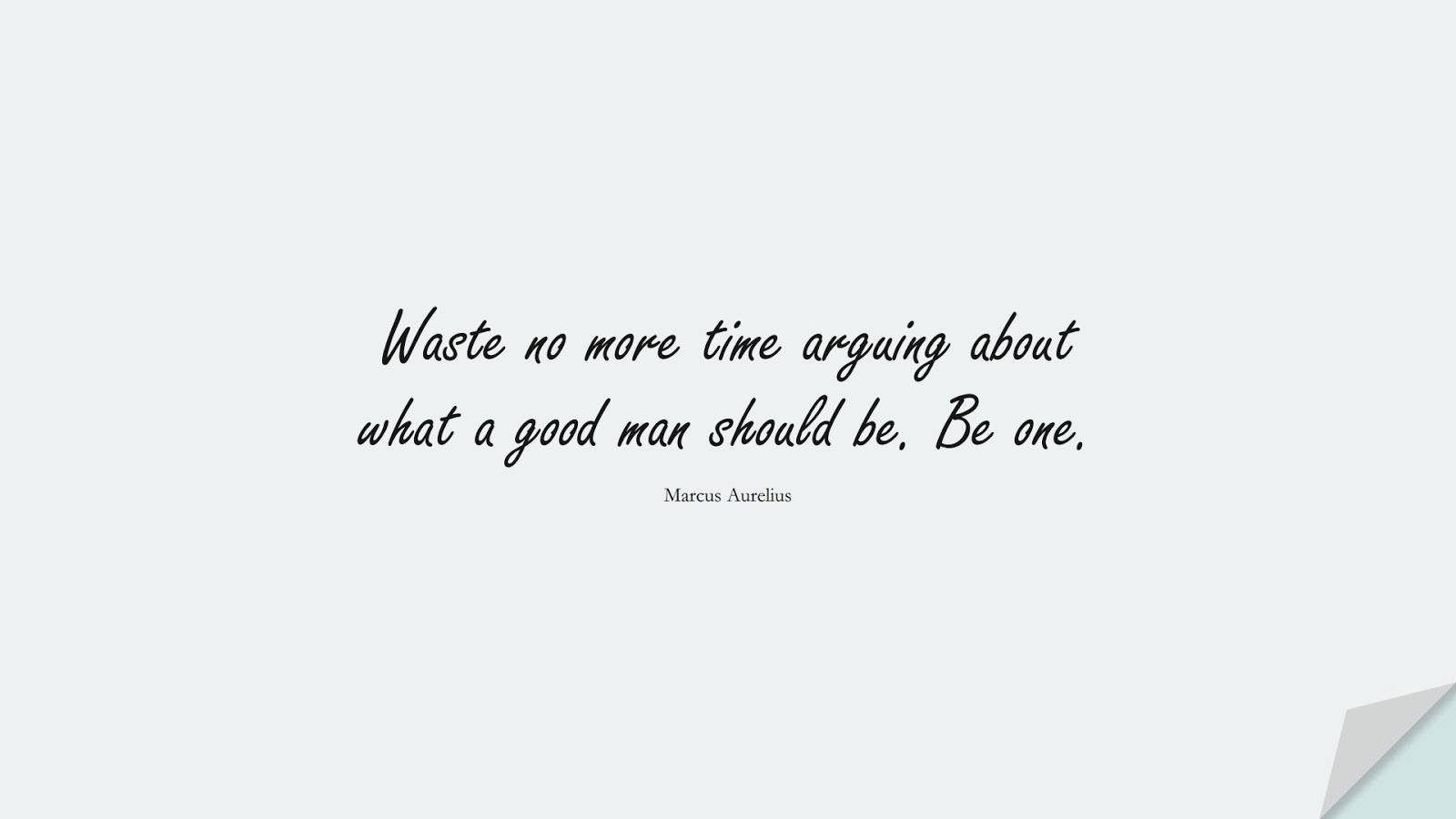 Waste no more time arguing about what a good man should be. Be one. (Marcus Aurelius);  #MarcusAureliusQuotes