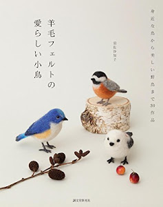 羊毛フェルトの 愛らしい小鳥: 身近な鳥から美しい野鳥まで30作品