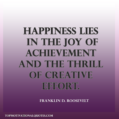 Happiness lies in the joy of achievement and the thrill of creative effort. Franklin D. Roosevelt