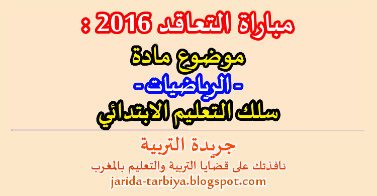 مباراة التعاقد 2016 : اختبار مادة الرياضيات لسلك التعليم الابتدائي + عناصر الاجابة ::: جريدة التربية jarida-tarbiya.blogspot.com