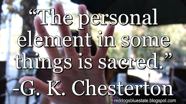 “[T]he personal element in some things is sacred.” -G. K. Chesterton