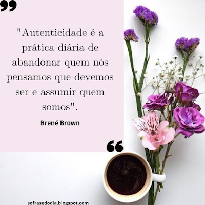 "Autenticidade é a prática diária de abandonar quem nós pensamos que devemos ser e assumir quem somos".  Brené Brown