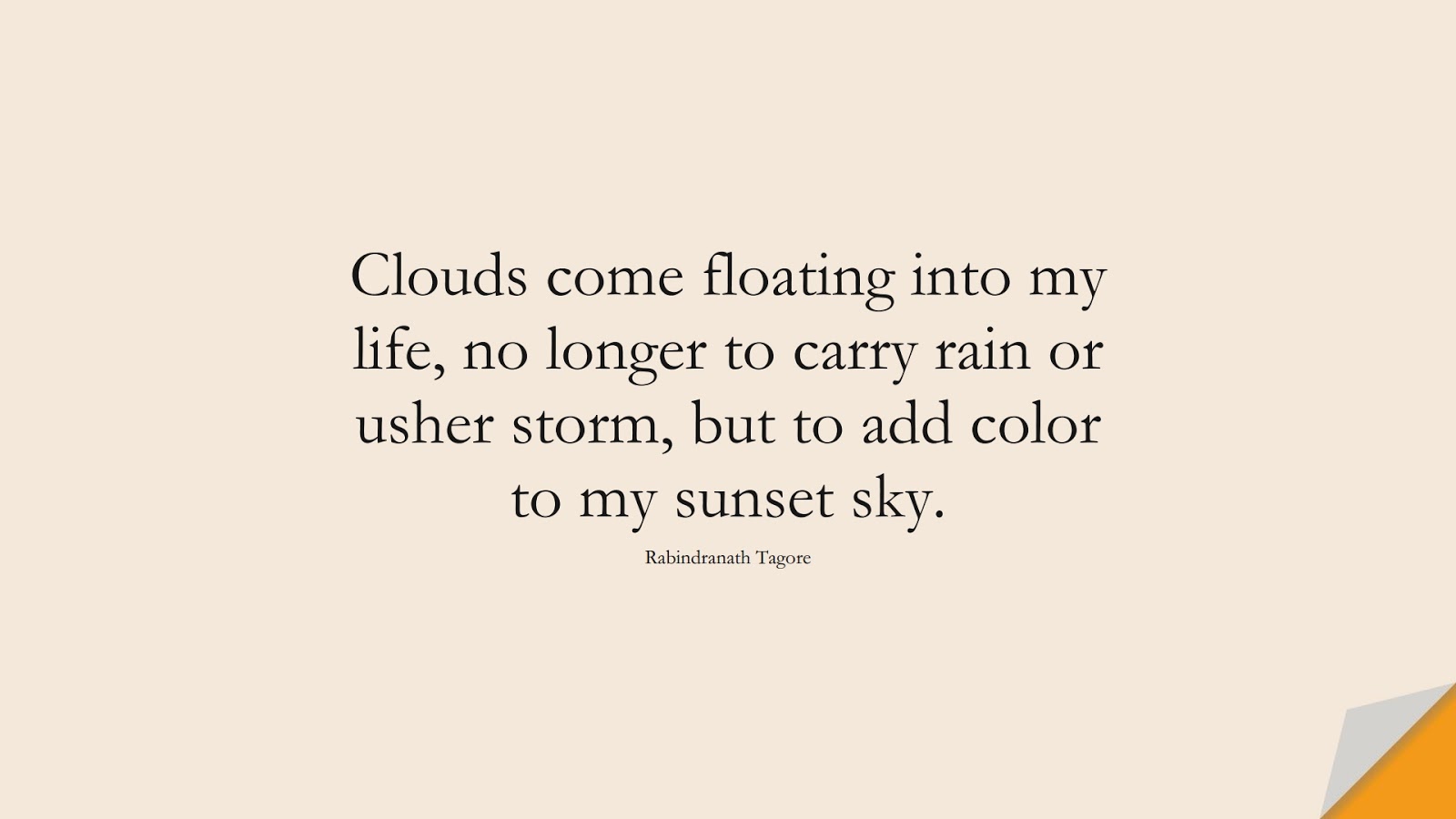 Clouds come floating into my life, no longer to carry rain or usher storm, but to add color to my sunset sky. (Rabindranath Tagore);  #PositiveQuotes