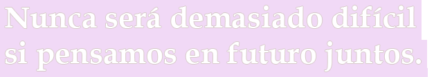 Nunca será demasiado difícil si pensamos en futuro juntos