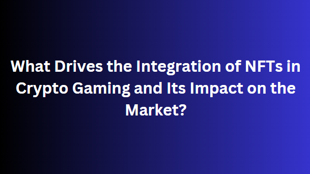 What Drives the Integration of NFTs in Crypto Gaming and Its Impact on the Market?