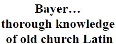 "Bayer's thorough knowledge of the old church Latin"