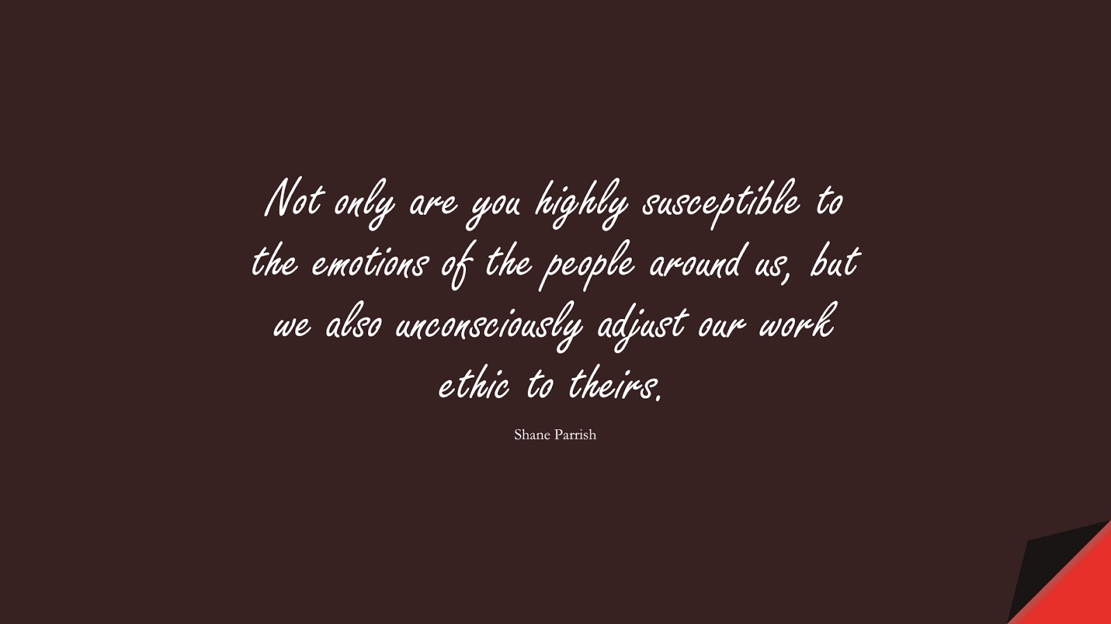 Not only are you highly susceptible to the emotions of the people around us, but we also unconsciously adjust our work ethic to theirs. (Shane Parrish);  #RelationshipQuotes