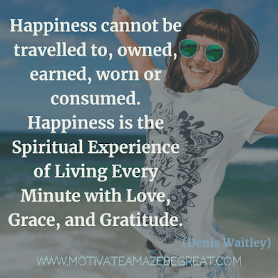 Aesthetic Quotes And Beautiful Sayings With Deep Meaning: “Happiness cannot be travelled to, owned, earned, worn or consumed. Happiness is the spiritual experience of living every minute with love, grace, and gratitude.” - Denis Waitley