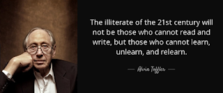 The illiterate of the 21st century will not be those who cannot read and write, but those who cannot learn, unlearn, and relearn