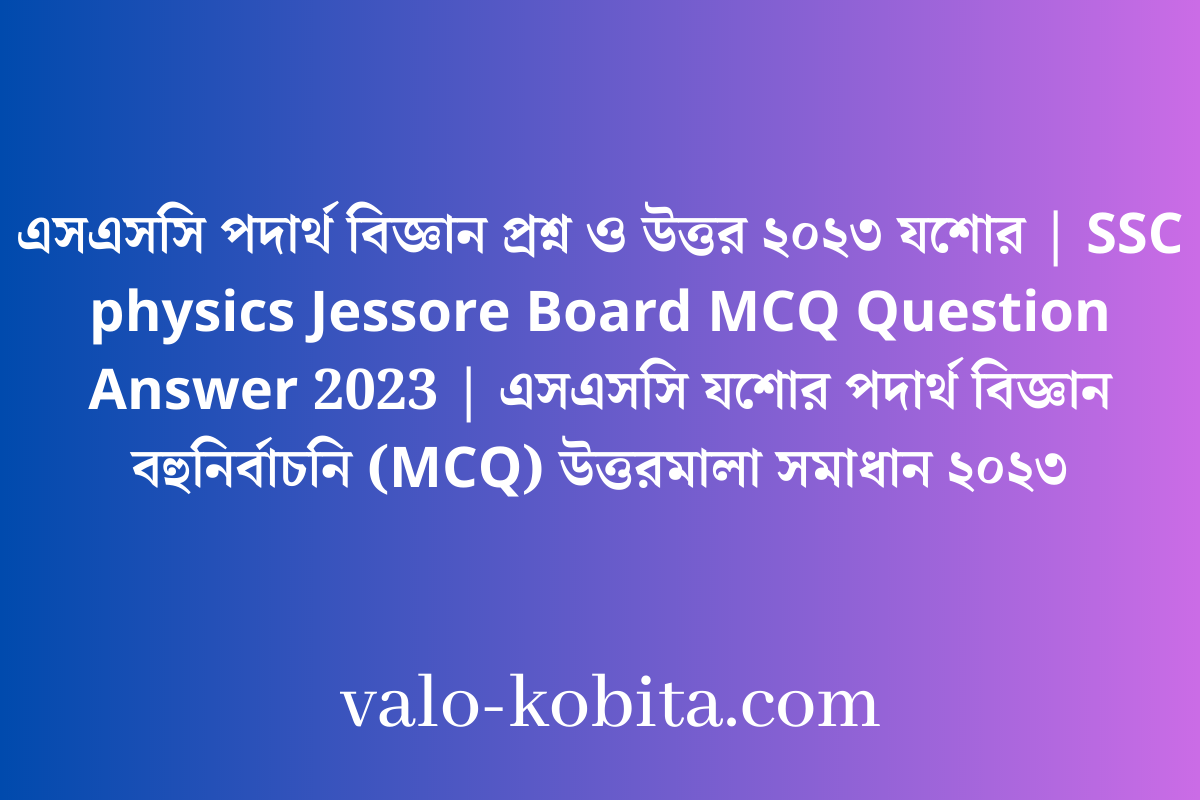 এসএসসি পদার্থ বিজ্ঞান প্রশ্ন ও উত্তর ২০২৩ যশোর | SSC physics Jessore Board MCQ Question Answer 2023 | এসএসসি যশোর পদার্থ বিজ্ঞান বহুনির্বাচনি (MCQ) উত্তরমালা সমাধান ২০২৩