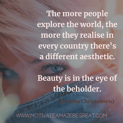 Aesthetic Quotes And Beautiful Sayings With Deep Meaning: “The more people explore the world, the more they realise in every country there's a different aesthetic. Beauty is in the eye of the beholder.” - Helena Christensen