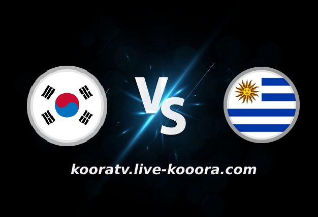 بث مباشر مباراة أوروجواي وكوريا الجنوبية في كأس العالم كورة لايف koora live