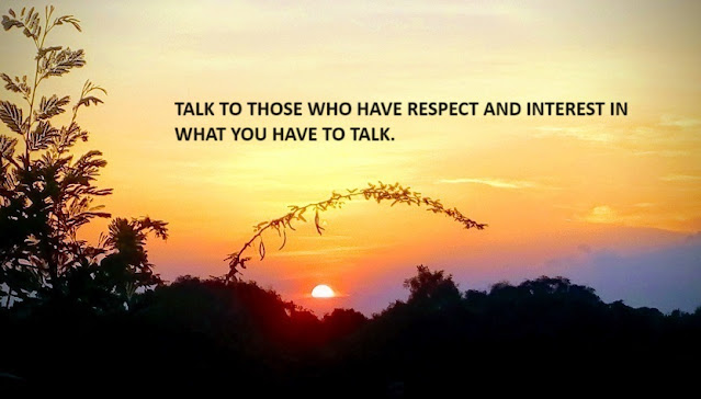 TALK TO THOSE WHO HAVE RESPECT AND INTEREST IN WHAT YOU HAVE TO TALK.