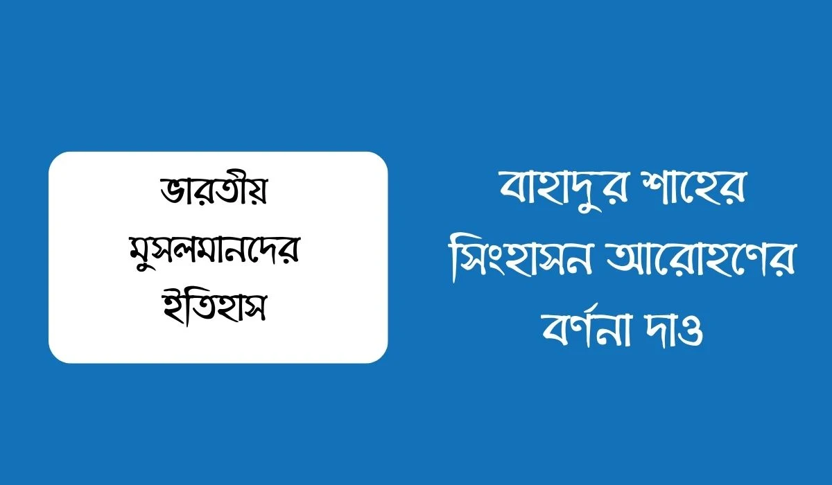 বাহাদুর শাহের সিংহাসন আরোহণের বর্ণনা দাও