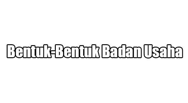 Bentuk-Bentuk Badan Usaha