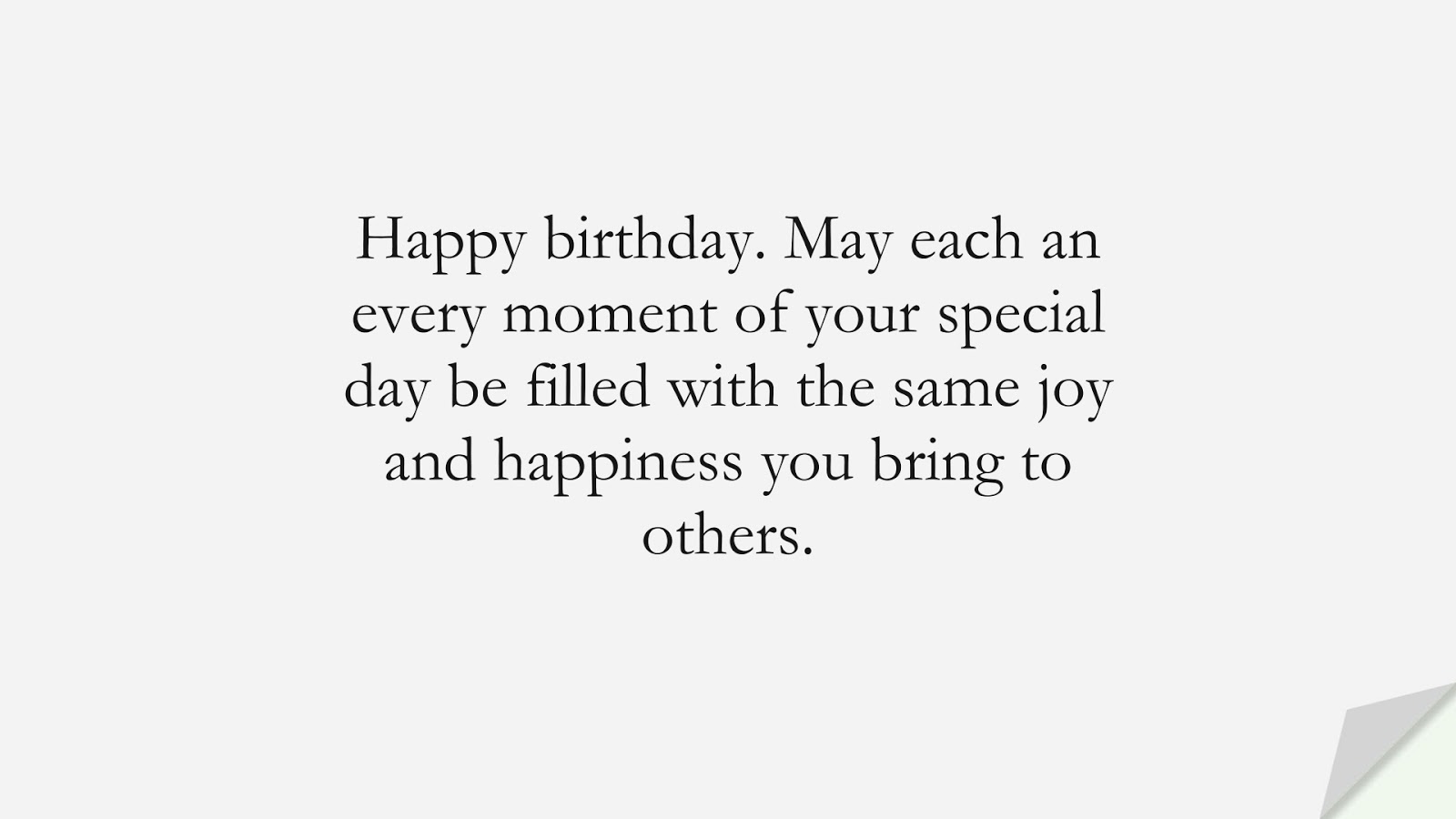 Happy birthday. May each an every moment of your special day be filled with the same joy and happiness you bring to others.FALSE