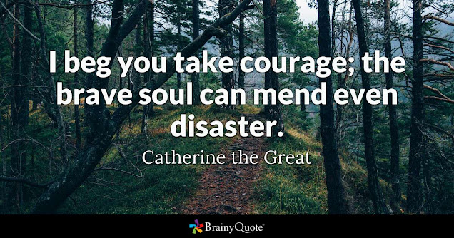 This quote from Catherine the Great says, “I beg you take courage; the brave soul can mend even disaster.”