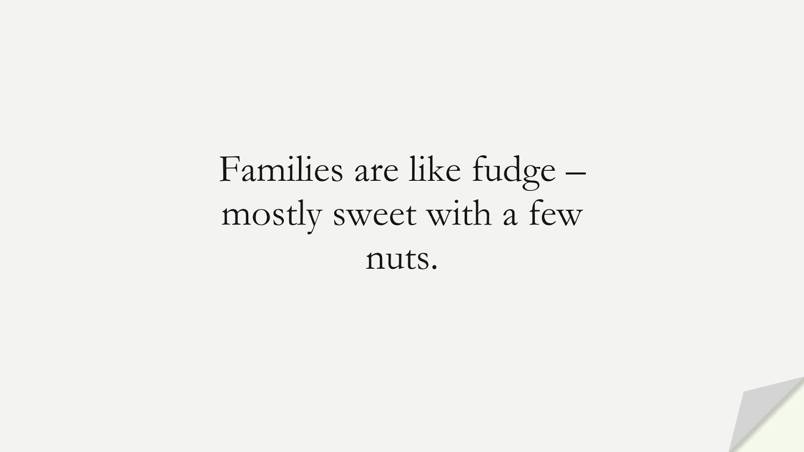 Families are like fudge – mostly sweet with a few nuts.FALSE