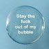 Stay The Fuck Out of My Bubble