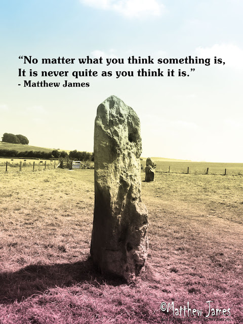 "No matter what you think something is, it is never quite as you think it is' - Matthew James