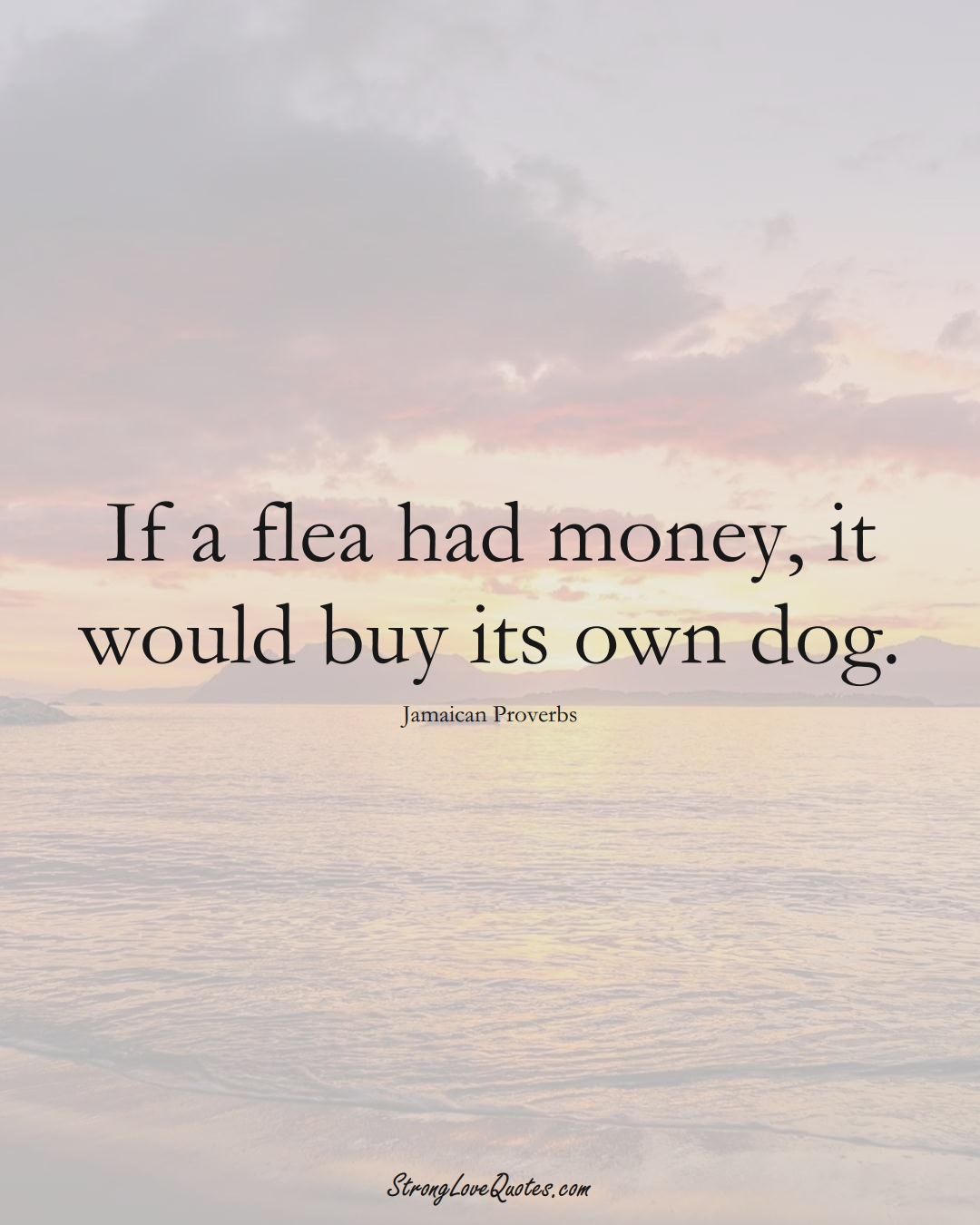 If a flea had money, it would buy its own dog. (Jamaican Sayings);  #CaribbeanSayings