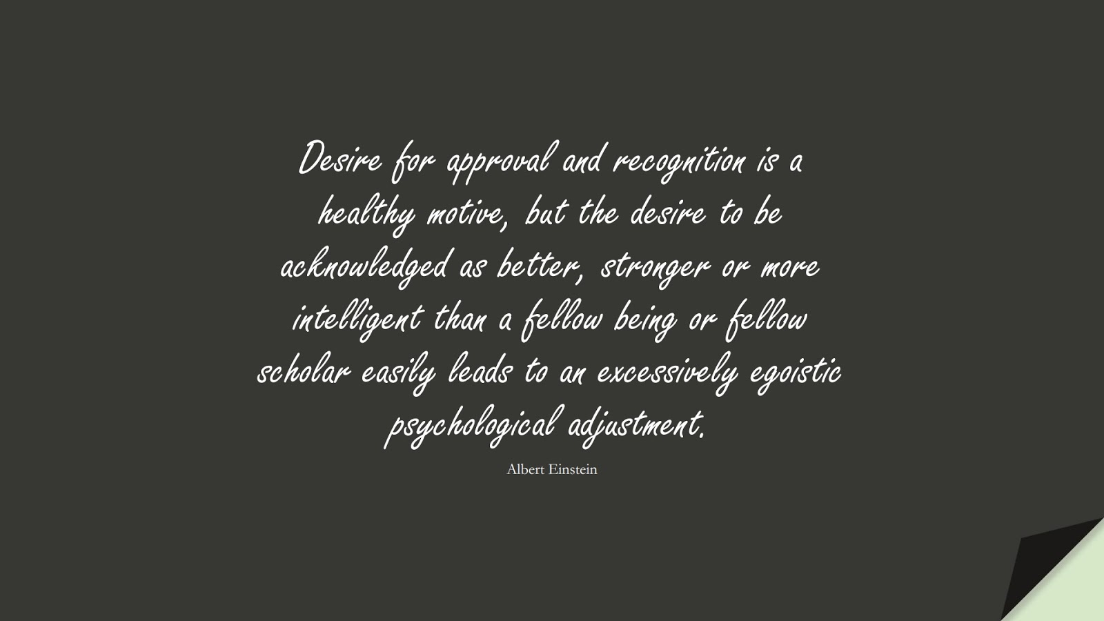 Desire for approval and recognition is a healthy motive, but the desire to be acknowledged as better, stronger or more intelligent than a fellow being or fellow scholar easily leads to an excessively egoistic psychological adjustment. (Albert Einstein);  #AlbertEnsteinQuotes