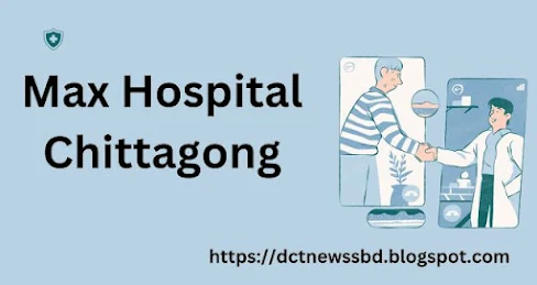 Max Hospital Chittagong | ম্যাক্স সুপার স্পেশালিটি