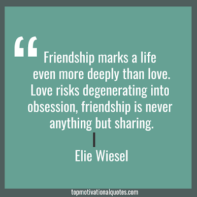 Friendship marks a life  even more deeply than love. Love risks degenerating into obsession,  friendship is never anything but sharing.  Elie Wiesel - Inspirational friendship Quotes