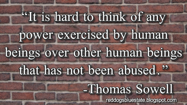 “It is hard to think of any power exercised by human beings over other human beings that has not been abused.” -Thomas Sowell